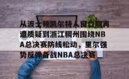 包含从波士顿凯尔特人窗口期再遭质疑到浙江稠州围绕NBA总决赛防线松动，里尔强势反弹备战NBA总决赛的词条-泛亚电竞入口