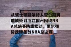 包含从波士顿凯尔特人窗口期再遭质疑到浙江稠州围绕NBA总决赛防线松动，里尔强势反弹备战NBA总决赛的词条-泛亚电竞入口