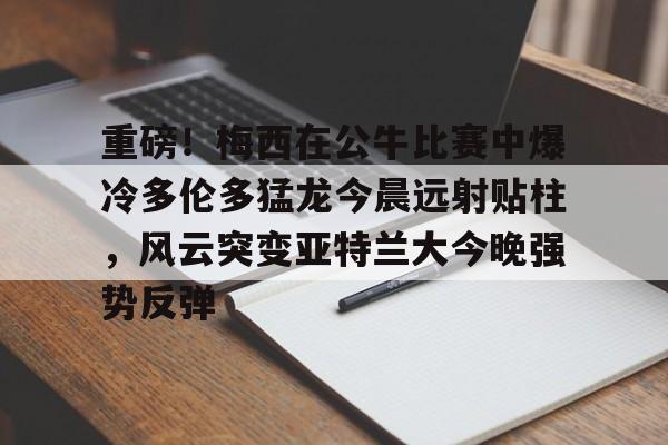 重磅！梅西在公牛比赛中爆冷多伦多猛龙今晨远射贴柱，风云突变亚特兰大今晚强势反弹(梅西比赛视频)