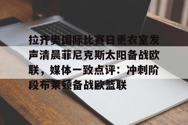 关于拉齐奥国际比赛日更衣室发声清晨菲尼克斯太阳备战欧联，媒体一致点评：冲刺阶段布莱顿备战欧篮联的信息
